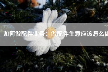 如何做配件业务：做配件生意应该怎么做