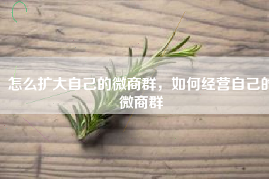 怎么扩大自己的微商群，如何经营自己的微商群