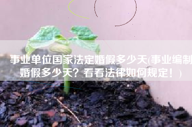 事业单位国家法定婚假多少天(事业编制婚假多少天？看看法律如何规定！)