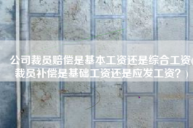 公司裁员赔偿是基本工资还是综合工资(裁员补偿是基础工资还是应发工资？)
