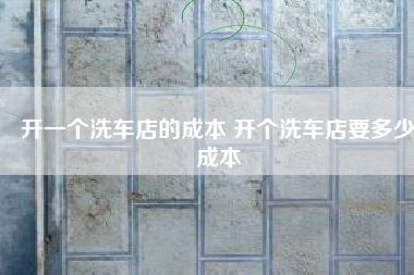 开一个洗车店的成本 开个洗车店要多少成本