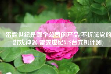 雷霆世纪是哪个公司的产品(不折腾党的游戏神器 雷霆世纪X7S台式机评测)