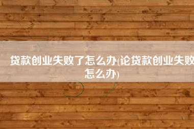 贷款创业失败了怎么办(论贷款创业失败怎么办) 贷款创业失败了怎么办(论贷款创业失败怎么办)