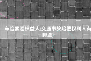 车险索赔权益人(交通事故赔偿权利人有哪些)