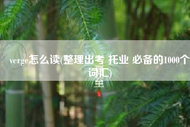 verge怎么读(整理出考 托业 必备的1000个词汇)