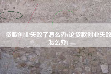 贷款创业失败了怎么办(论贷款创业失败怎么办)