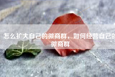 怎么扩大自己的微商群，如何经营自己的微商群