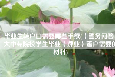 毕业生转户口需要哪些手续(【警务问答】大中专院校学生毕业（肄业）落户需要的材料)