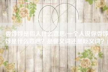 香饽饽是指人什么意思(一个人说你香饽饽是什么意思？是褒义词还是贬义词？)