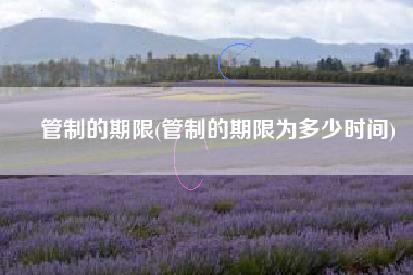 管制的期限(管制的期限为多少时间)