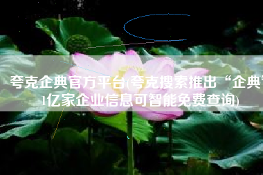 夸克企典官方平台(夸克搜索推出“企典” 1亿家企业信息可智能免费查询)