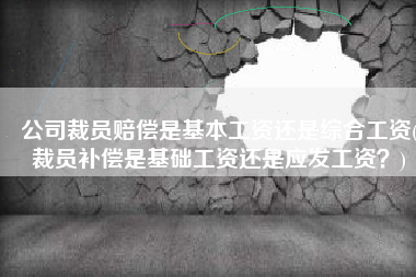 公司裁员赔偿是基本工资还是综合工资(裁员补偿是基础工资还是应发工资？)