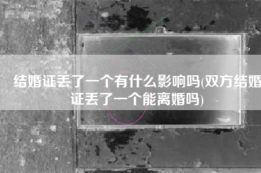 结婚证丢了一个有什么影响吗(双方结婚证丢了一个能离婚吗)