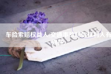 车险索赔权益人(交通事故赔偿权利人有哪些)