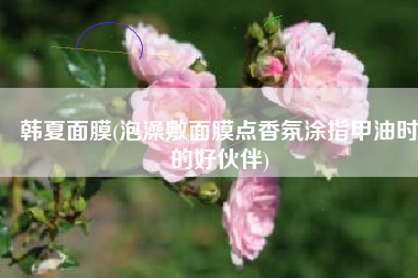 韩夏面膜(泡澡敷面膜点香氛涂指甲油时的好伙伴)