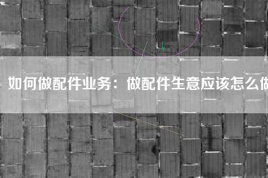 如何做配件业务：做配件生意应该怎么做