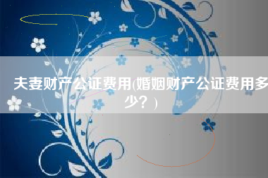 夫妻财产公证费用(婚姻财产公证费用多少?) 夫妻财产公证费用(婚姻财产公证费用多少?)