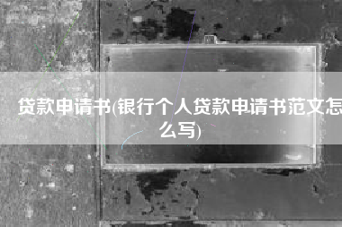 贷款申请书(银行个人贷款申请书范文怎么写)