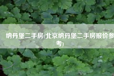 纳丹堡二手房(北京纳丹堡二手房报价参考)