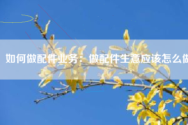 如何做配件业务：做配件生意应该怎么做