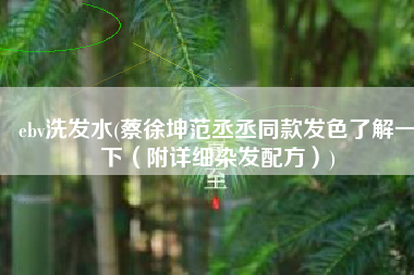 ebv洗发水(蔡徐坤范丞丞同款发色了解一下（附详细染发配方）)