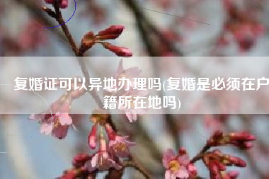 复婚证可以异地办理吗(复婚是必须在户籍所在地吗)