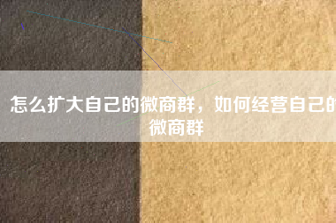 怎么扩大自己的微商群，如何经营自己的微商群