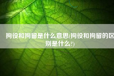 拘役和拘留是什么意思(拘役和拘留的区别是什么?)