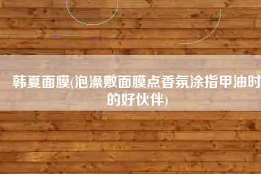 韩夏面膜(泡澡敷面膜点香氛涂指甲油时的好伙伴)