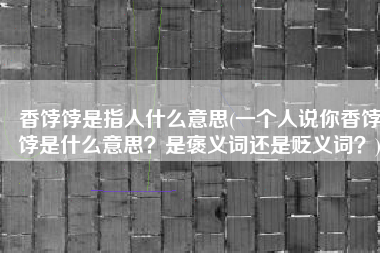 香饽饽是指人什么意思(一个人说你香饽饽是什么意思？是褒义词还是贬义词？)