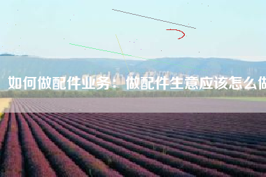 如何做配件业务：做配件生意应该怎么做