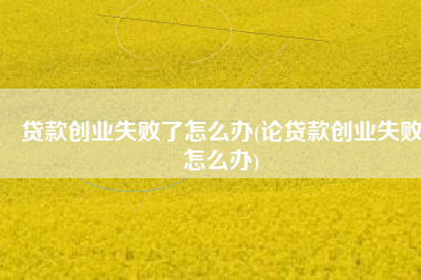 贷款创业失败了怎么办(论贷款创业失败怎么办) 贷款创业失败了怎么办(论贷款创业失败怎么办)