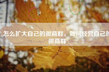 怎么扩大自己的微商群，如何经营自己的微商群
