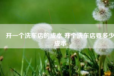 开一个洗车店的成本 开个洗车店要多少成本