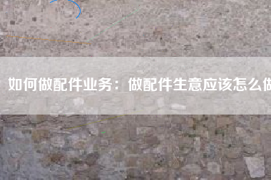 如何做配件业务：做配件生意应该怎么做