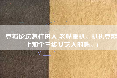 豆瓣论坛怎样进入(老帖重扒。扒扒豆瓣上那个三线女艺人的贴。)