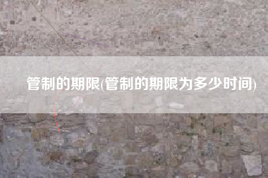 管制的期限(管制的期限为多少时间)