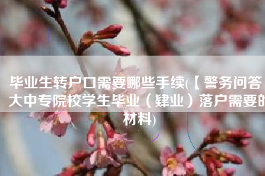 毕业生转户口需要哪些手续(【警务问答】大中专院校学生毕业（肄业）落户需要的材料)