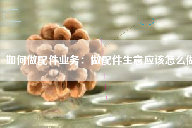 如何做配件业务：做配件生意应该怎么做