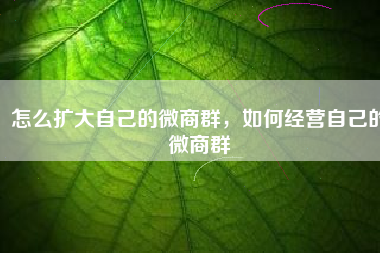 怎么扩大自己的微商群，如何经营自己的微商群