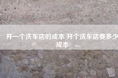 开一个洗车店的成本 开个洗车店要多少成本