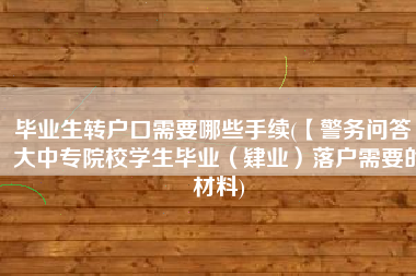 毕业生转户口需要哪些手续(【警务问答】大中专院校学生毕业(肄业)落户需要的材料)