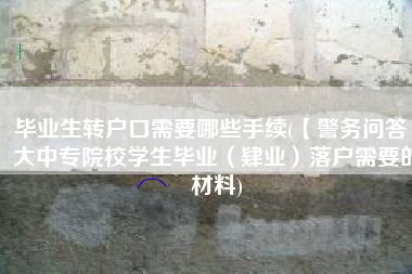 毕业生转户口需要哪些手续(【警务问答】大中专院校学生毕业（肄业）落户需要的材料)