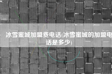 冰雪蜜城加盟费电话(冰雪蜜城的加盟电话是多少)