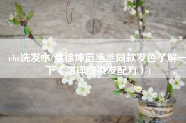 ebv洗发水(蔡徐坤范丞丞同款发色了解一下（附详细染发配方）)