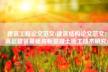 建筑工程论文范文(建筑结构论文范文：高层建筑基础底板混凝土施工技术研究)