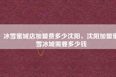 冰雪蜜城店加盟费多少沈阳，沈阳加盟蜜雪冰城需要多少钱