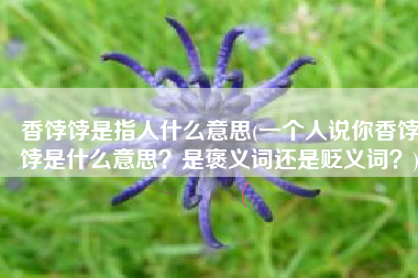 香饽饽是指人什么意思(一个人说你香饽饽是什么意思？是褒义词还是贬义词？)