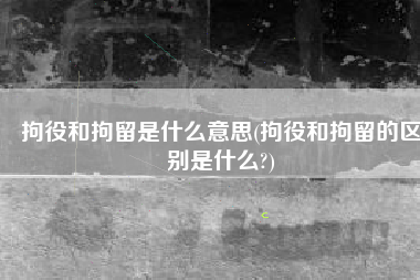 拘役和拘留是什么意思(拘役和拘留的区别是什么?)