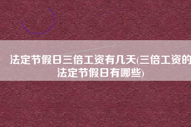 法定节假日三倍工资有几天(三倍工资的法定节假日有哪些)